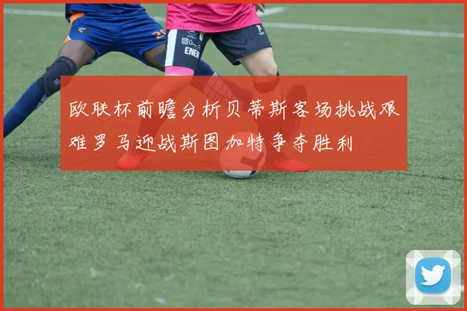 欧联杯前瞻分析贝蒂斯客场挑战艰难罗马迎战斯图加特争夺胜利