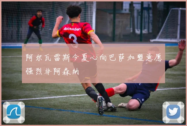 阿尔瓦雷斯今夏心向巴萨加盟意愿强烈非阿森纳