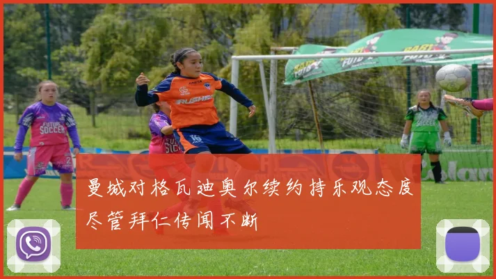曼城对格瓦迪奥尔续约持乐观态度尽管拜仁传闻不断