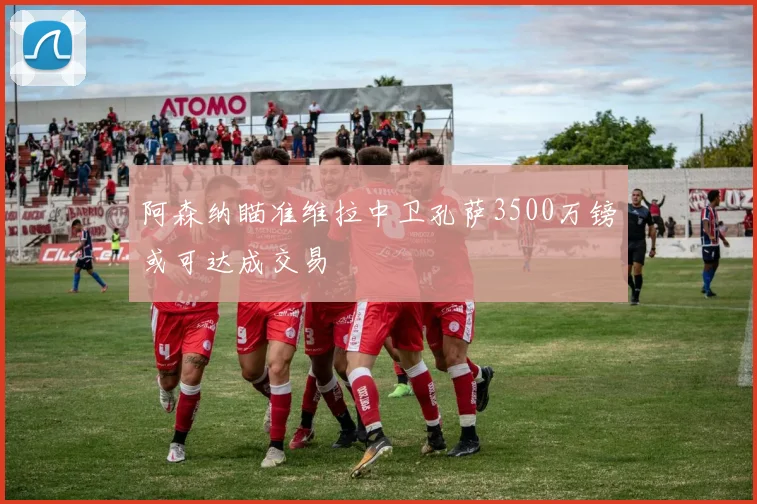 阿森纳瞄准维拉中卫孔萨3500万镑或可达成交易