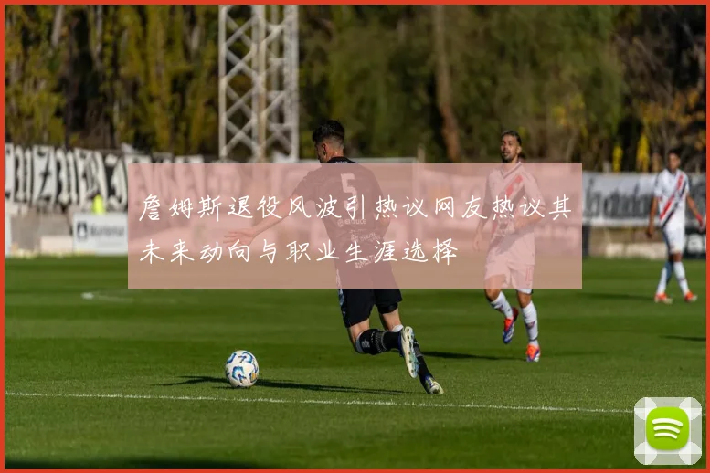 詹姆斯退役风波引热议网友热议其未来动向与职业生涯选择