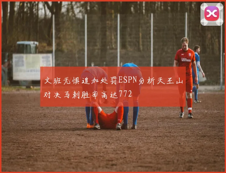 文班无惧追加处罚ESPN分析天王山对决马刺胜率高达772