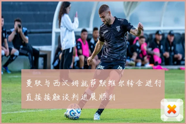 曼联与西汉姆就萨默维尔转会进行直接接触谈判进展顺利