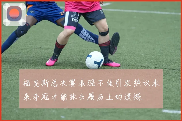 福克斯总决赛表现不佳引发热议未来夺冠才能抹去履历上的遗憾