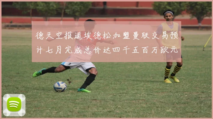 德天空报道埃德松加盟曼联交易预计七月完成总价达四千五百万欧元