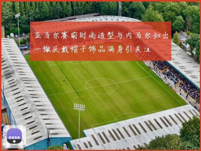 亚马尔赛前时尚造型与内马尔如出一辙反戴帽子饰品满身引关注