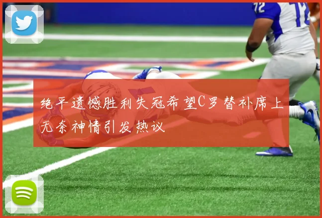绝平遗憾胜利失冠希望C罗替补席上无奈神情引发热议