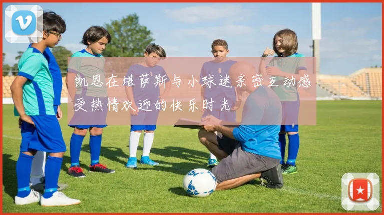 凯恩在堪萨斯与小球迷亲密互动感受热情欢迎的快乐时光