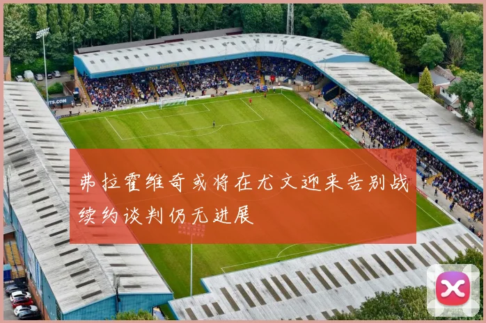 弗拉霍维奇或将在尤文迎来告别战续约谈判仍无进展