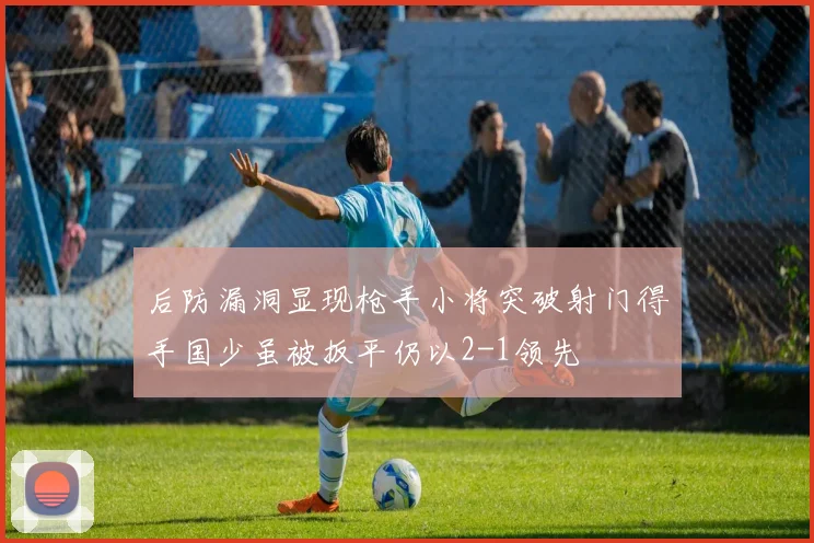 后防漏洞显现枪手小将突破射门得手国少虽被扳平仍以2-1领先