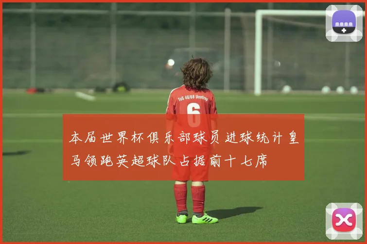 本届世界杯俱乐部球员进球统计皇马领跑英超球队占据前十七席