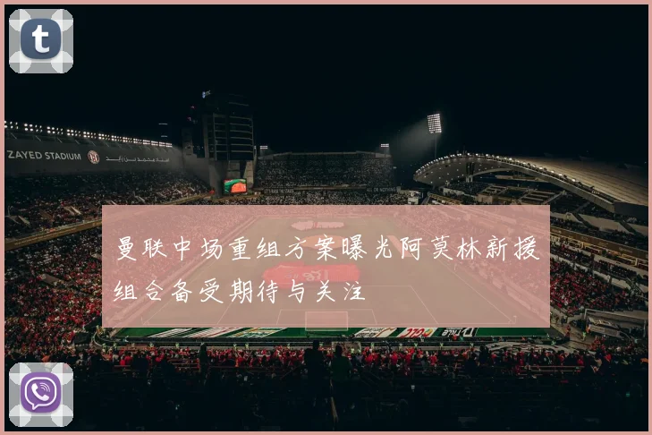曼联中场重组方案曝光阿莫林新援组合备受期待与关注