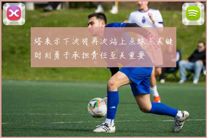 塔表示下次将再次站上点球点关键时刻勇于承担责任至关重要