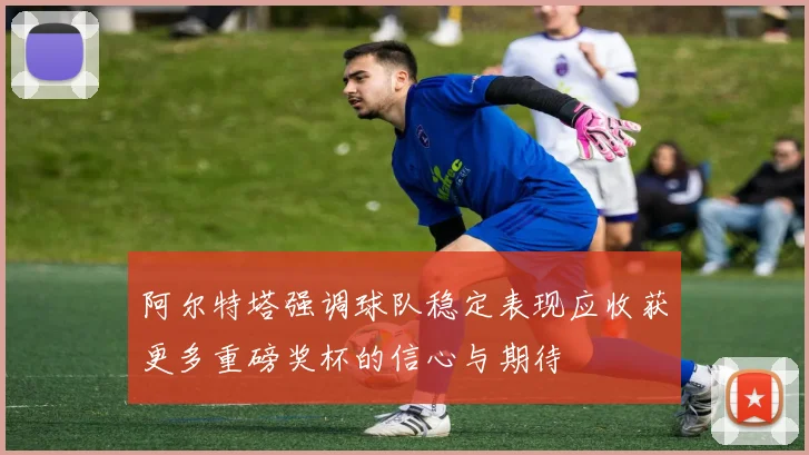 阿尔特塔强调球队稳定表现应收获更多重磅奖杯的信心与期待