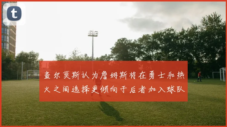 查尔莫斯认为詹姆斯将在勇士和热火之间选择更倾向于后者加入球队