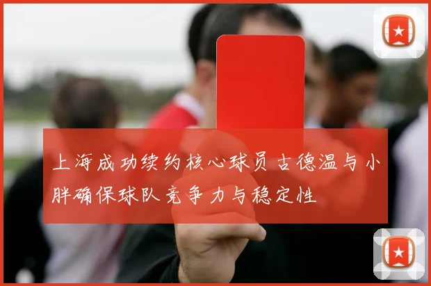 上海成功续约核心球员古德温与小胖确保球队竞争力与稳定性