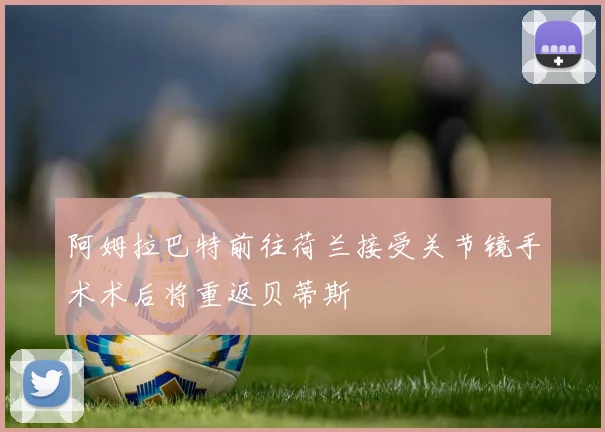阿姆拉巴特前往荷兰接受关节镜手术术后将重返贝蒂斯