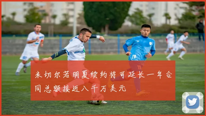 米切尔若明夏续约将可延长一年合同总额接近八千万美元