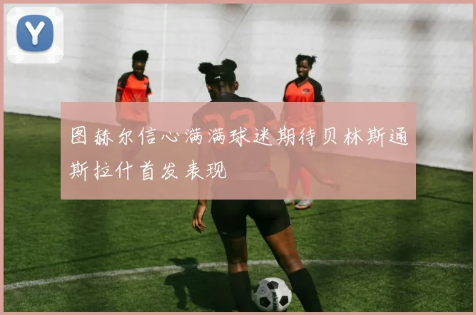 图赫尔信心满满球迷期待贝林斯通斯拉什首发表现