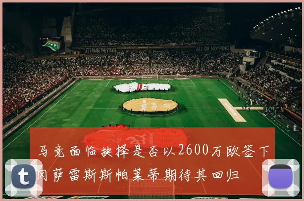 马竞面临抉择是否以2600万欧签下冈萨雷斯斯帕莱蒂期待其回归