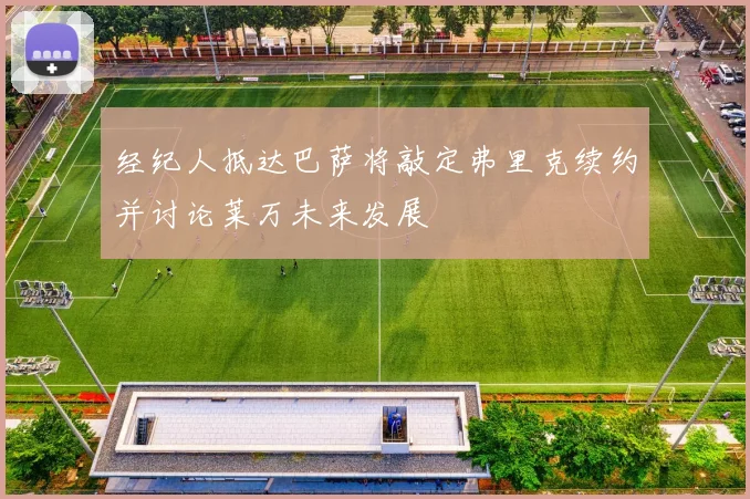 经纪人抵达巴萨将敲定弗里克续约并讨论莱万未来发展