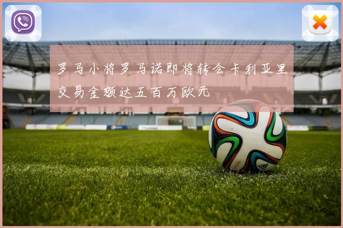 罗马小将罗马诺即将转会卡利亚里交易金额达五百万欧元