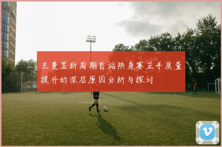 王曼昱新周期首站热身赛正手质量提升的深层原因分析与探讨