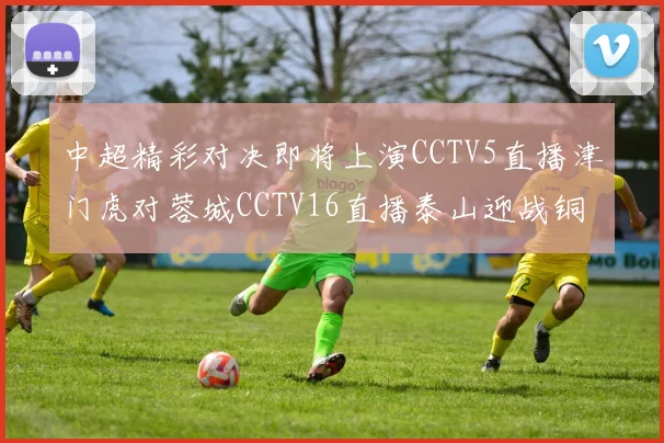 中超精彩对决即将上演CCTV5直播津门虎对蓉城CCTV16直播泰山迎战铜梁龙