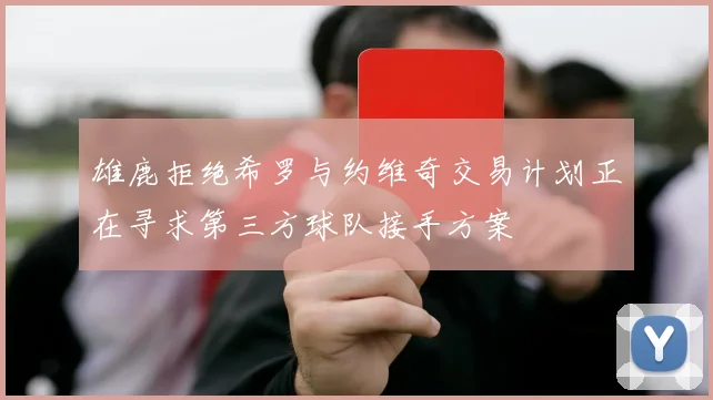 雄鹿拒绝希罗与约维奇交易计划正在寻求第三方球队接手方案