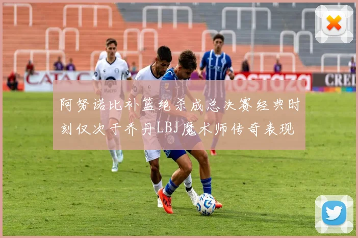 阿努诺比补篮绝杀成总决赛经典时刻仅次于乔丹LBJ魔术师传奇表现
