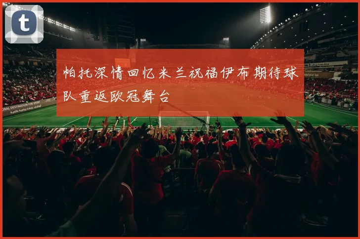 帕托深情回忆米兰祝福伊布期待球队重返欧冠舞台